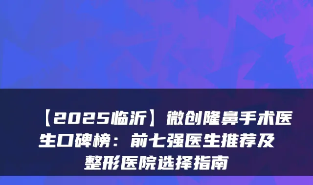 【2025临沂】微创隆鼻手术医生口碑榜：前七强医生推荐及整形医院选择指南