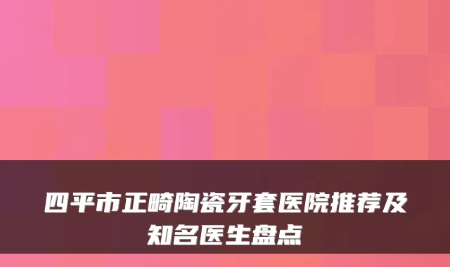 四平市正畸陶瓷牙套医院推荐及知名医生盘点