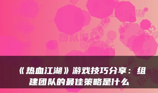《热血江湖》游戏技巧分享:组建团队的佳策略是什么