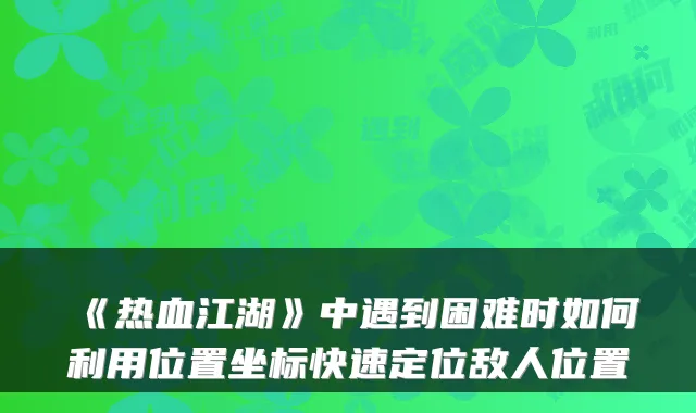 《热血江湖》中遇到困难时如何利用位置坐标快速定位敌人位置
