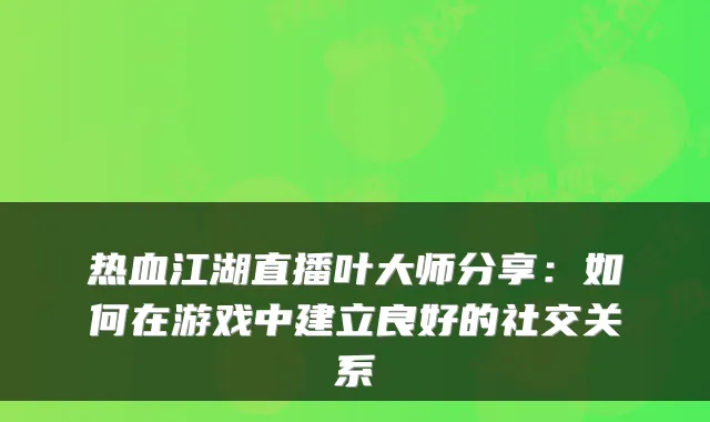 热血江湖直播叶大师分享：如何在游戏中建立良好的社交关系