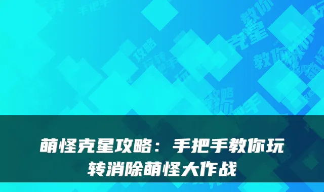萌怪克星攻略：手把手教你玩转消除萌怪大作战