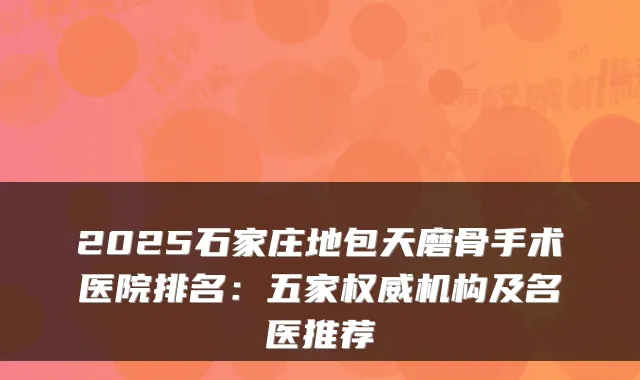 2025石家庄地包天磨骨手术医院排名：五家机构及名医推荐