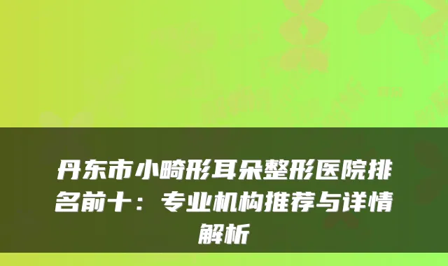 丹东市小畸形耳朵整形医院排名前十:专业机构推荐与详情解析