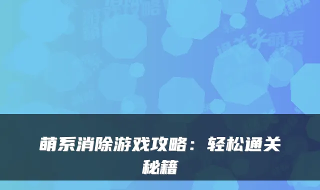 萌系消除游戏攻略：轻松通关秘籍