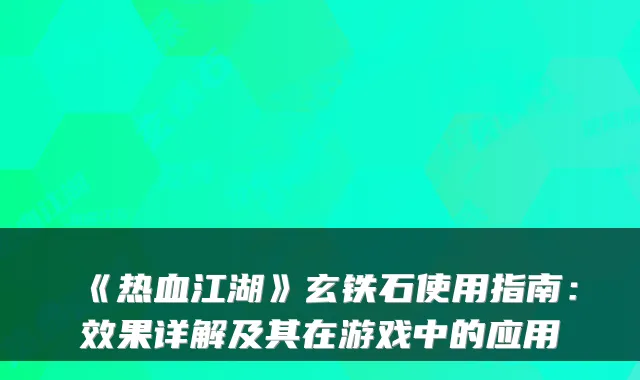 《热血江湖》玄铁石使用指南：效果详解及其在游戏中的应用