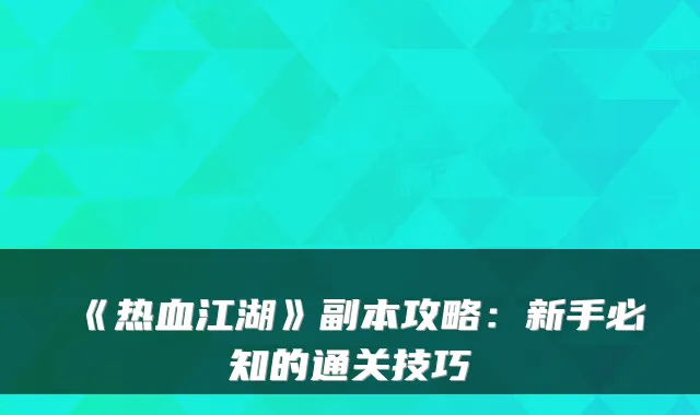 《热血江湖》副本攻略:新手必知的通关技巧