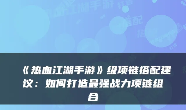 《热血江湖手游》级项链搭配建议：如何打造强战力项链组合