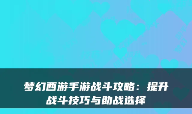 梦幻西游手游战斗攻略：提升战斗技巧与助战选择