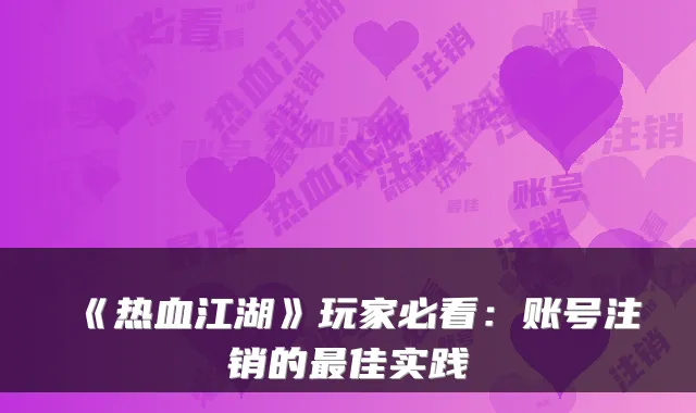 《热血江湖》玩家必看：账号注销的佳实践