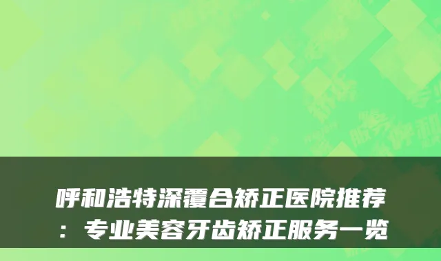 呼和浩特深覆合矫正医院推荐:专业美容牙齿矫正服务一览
