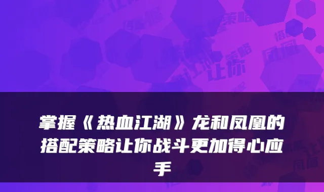 掌握《热血江湖》龙和凤凰的搭配策略让你战斗更加得心应手