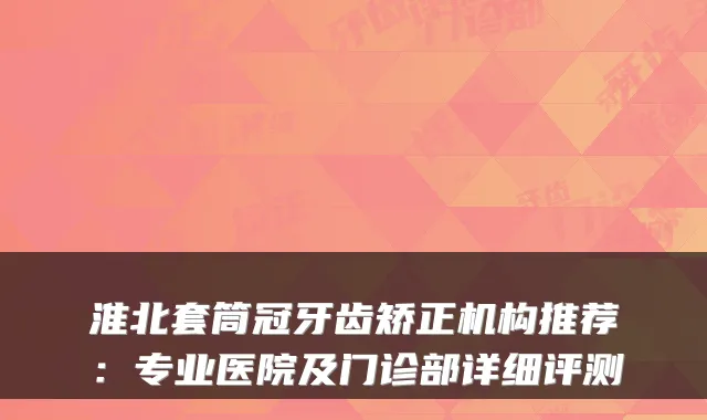 淮北套筒冠牙齿矫正机构推荐:专业医院及门诊部详细评测