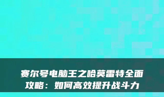 赛尔号电脑王之哈莫雷特全面攻略：如何高效提升战斗力