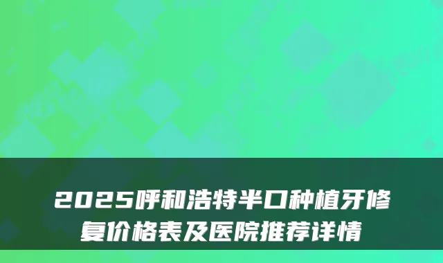 2025呼和浩特半口种植牙修复价格表及医院推荐详情