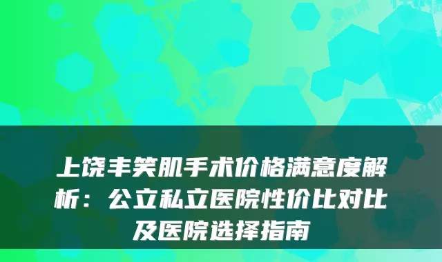 上饶丰笑肌手术价格满意度解析：公立私立医院性价比对比及医院选择指南