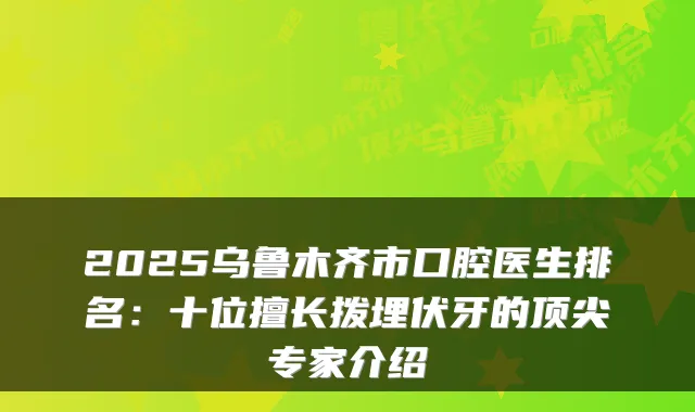 2025乌鲁木齐市口腔医生排名:十位擅长拨埋伏牙的专家介绍