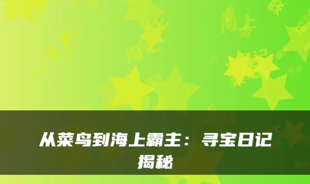 从菜鸟到海上霸主：寻宝日记揭秘