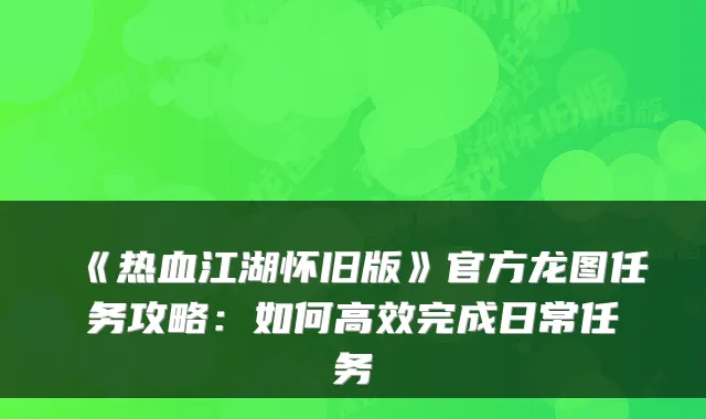《热血江湖怀旧版》官方龙图任务攻略：如何高效完成日常任务