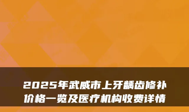 2025年武威市上牙龋齿修补价格一览及医疗机构收费详情