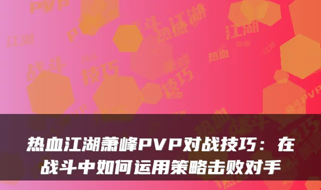热血江湖萧峰PVP对战技巧:在战斗中如何运用策略击败对手