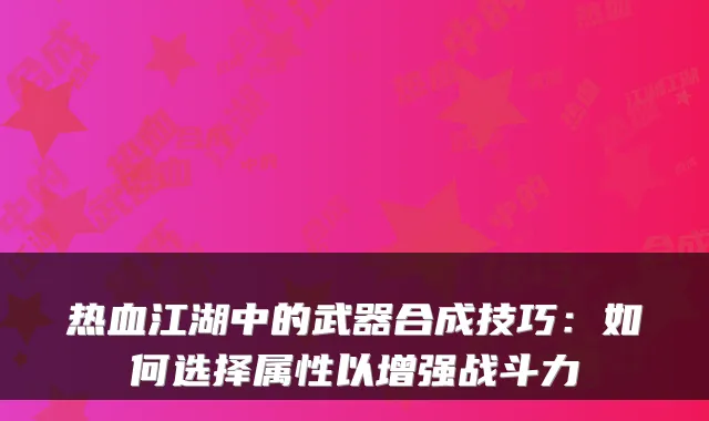 热血江湖中的武器合成技巧：如何选择属性以增强战斗力