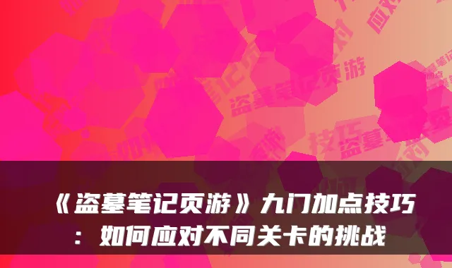 《盗墓笔记页游》九门加点技巧：如何应对不同关卡的挑战
