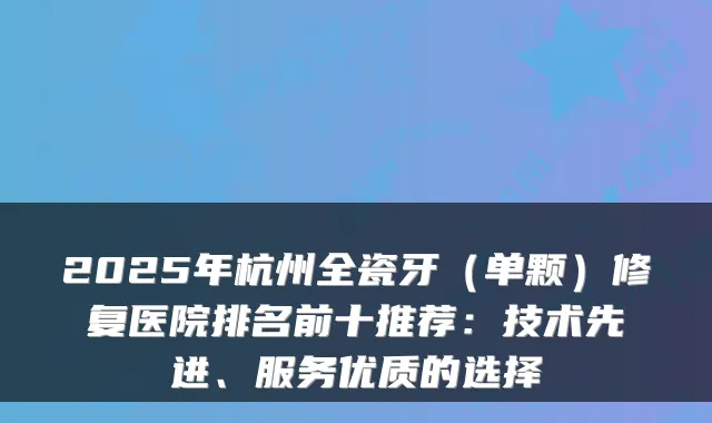 2025年杭州全瓷牙（单颗）修复医院排名前十推荐：技术先进、服务优质的选择