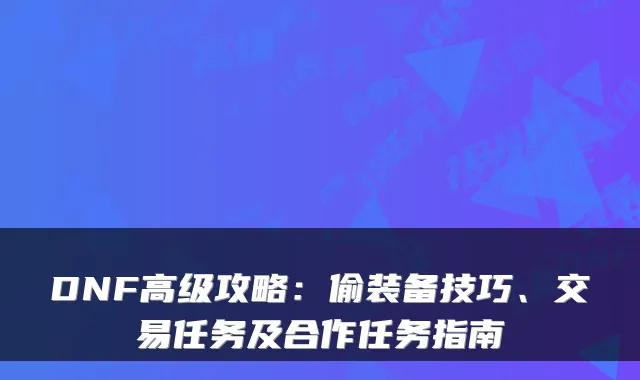 DNF高级攻略:偷装备技巧、交易任务及合作任务指南