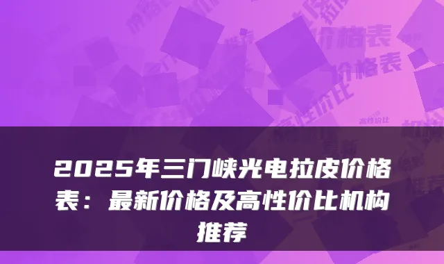 2025年三门峡光电拉皮价格表：新价格及高性价比机构推荐