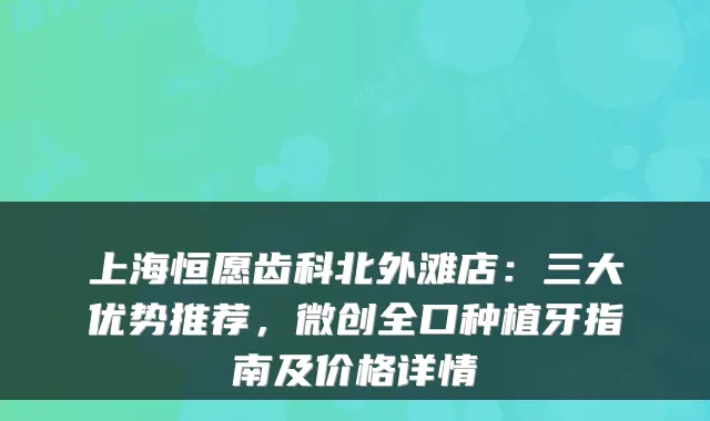 上海恒愿齿科北外滩店:三大优势推荐,微创全口种植牙指南及价格详情