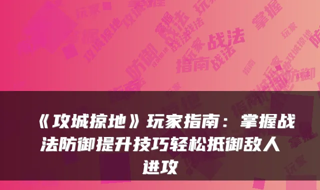 《攻城掠地》玩家指南:掌握战法防御提升技巧轻松抵御敌人进攻