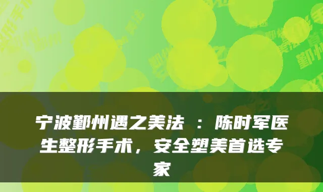 宁波鄞州遇之美法嫚:陈时军医生整形手术,安全塑美首选专家