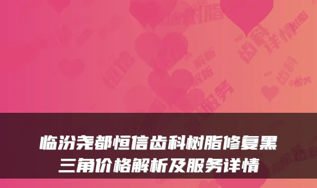 临汾尧都恒信齿科树脂修复黑三角价格解析及服务详情