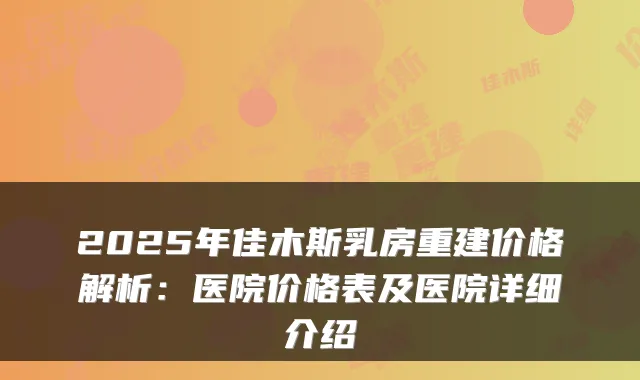 2025年佳木斯乳房重建价格解析：医院价格表及医院详细介绍