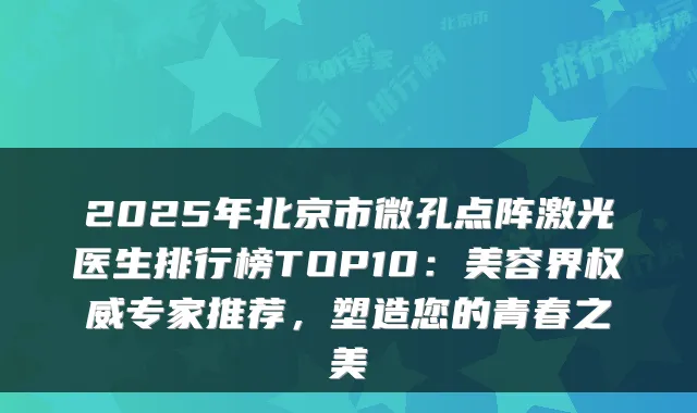 2025年北京市微孔点阵激光医生排行榜TOP10：美容界专家推荐，塑造您的青春之美