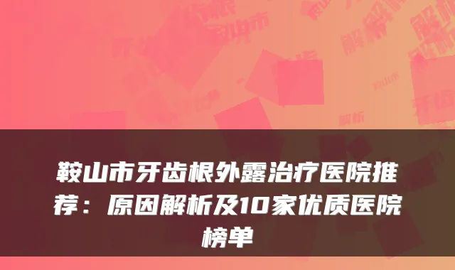 鞍山市牙齿根外露医院推荐:原因解析及10家优质医院榜单