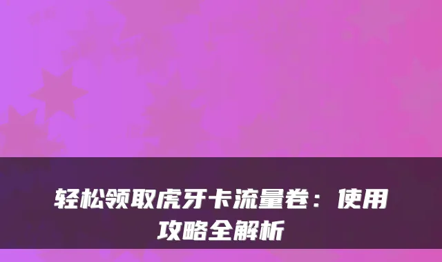 轻松领取虎牙卡流量卷：使用攻略全解析