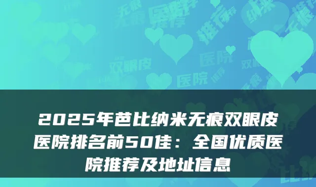 2025年芭比纳米无痕双眼皮医院排名前50佳:全国优质医院推荐及地址信息