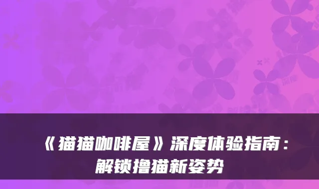 《猫猫咖啡屋》深度体验指南：解锁撸猫新姿势
