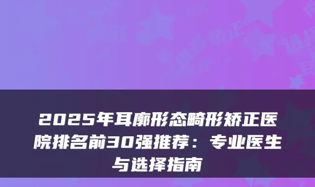 2025年耳廓形态畸形矫正医院排名前30强推荐:专业医生与选择指南
