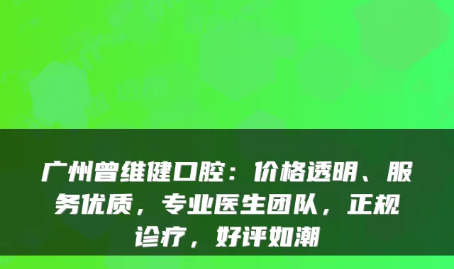 广州曾维健口腔:价格透明、服务优质,专业医生团队,正规诊疗,好评如潮