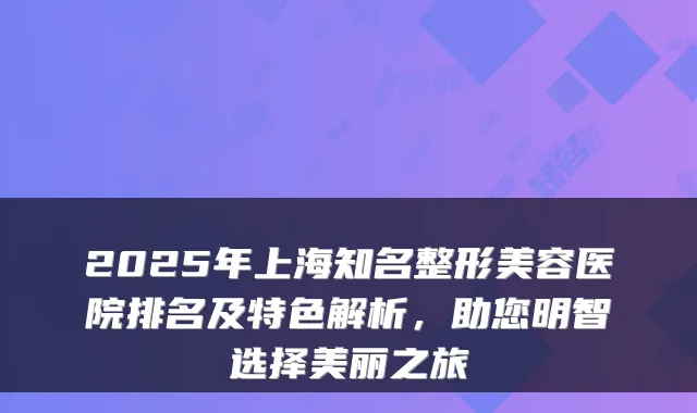 2025年上海知名整形美容医院排名及特色解析,助您明智选择美丽之旅