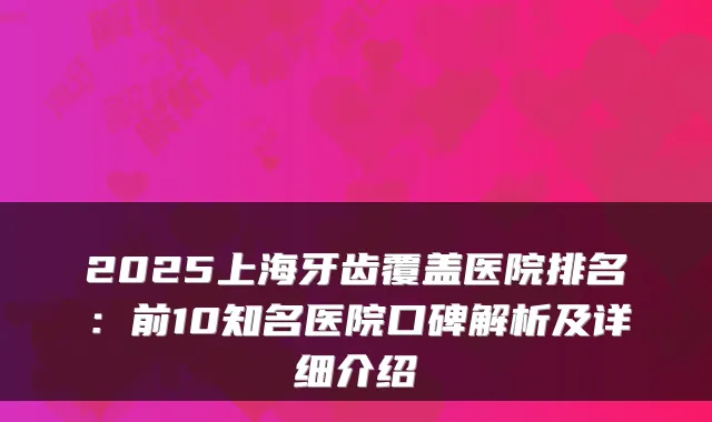 2025上海牙齿覆盖医院排名:前10知名医院口碑解析及详细介绍