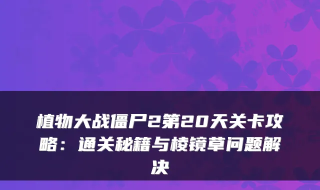 植物大战僵尸2第20天关卡攻略:通关秘籍与棱镜草问题解决