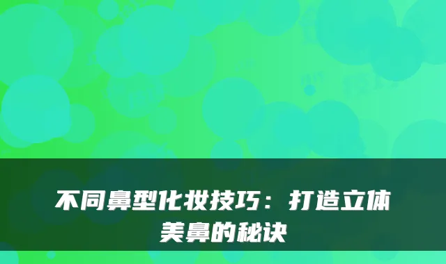 不同鼻型化妆技巧:打造立体美鼻的秘诀