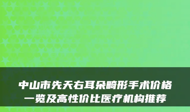中山市先天右耳朵畸形手术价格一览及高性价比医疗机构推荐