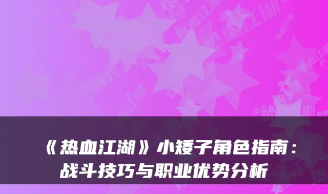 《热血江湖》小矮子角色指南:战斗技巧与职业优势分析