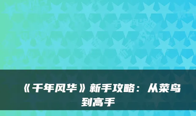 《千年风华》新手攻略：从菜鸟到高手