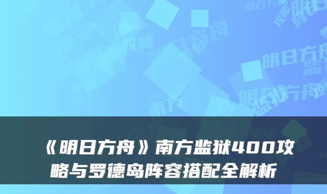 《明日方舟》南方监狱400攻略与罗德岛阵容搭配全解析